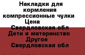 Накладки для кормления, компрессионные чулки › Цена ­ 300 - Свердловская обл. Дети и материнство » Другое   . Свердловская обл.